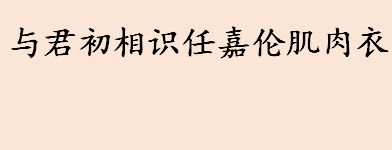 与君初相识任嘉伦肌肉衣是怎么回事 与君初相识什么时候播出