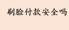 刷脸付款安全靠谱吗 刷脸支付技术成熟安全吗