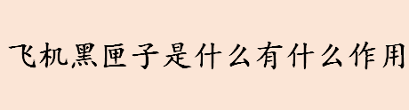 飞机黑匣子是什么有什么作用 飞机黑匣子信号器会发出响声吗