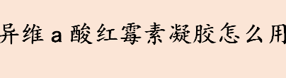 异维a酸红霉素凝胶怎么用 异维a酸红霉素凝胶的正确用法
