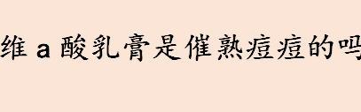 维a酸乳膏是催熟痘痘的吗 用维a酸乳膏爆痘正常吗