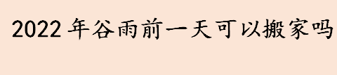 2022年谷雨是哪一天 2022年谷雨前一天可以搬家吗