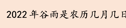 2022年谷雨是农历几月几日 谷雨是二十四节气中的第几个