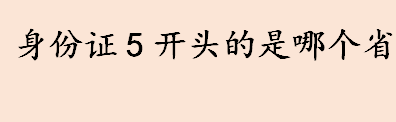 身份证5开头的是哪个省 数字5开头的身份证号代表什么意思