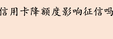 信用卡降额度影响征信吗 信用卡被降额的原因有哪些