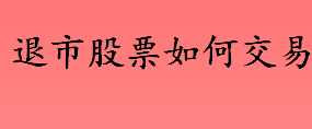 退市股票是什么？退市股票如何交易的？股票退市会提前通知股民吗？