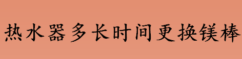 热水器多长时间更换镁棒？热水器镁棒的使用寿命？热水器镁棒怎么更换？