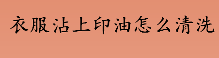 衣服沾上印油怎么清洗 毛料或布料上印油的清洗方法介绍