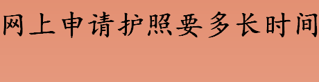 网上申请护照要多长时间 因私出国护照多久能申请下来