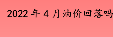 2022年4月油价回落吗 油价为什么会上涨