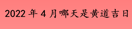 2022年4月哪天是黄道吉日 4月有什么节日和纪念日