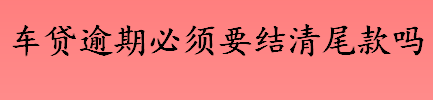 车贷逾期怎么办 车贷逾期必须要结清尾款吗