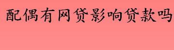 配偶有网贷影响贷款吗 贷款时会查询配偶的征信吗