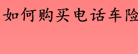 电话车险是什么？如何购买电话车险？电话车险和普通车险的区别介绍 