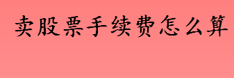 卖股票手续费怎么计算 股票手续费包括哪些