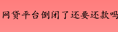 贷款平台破产了还要还钱吗 网贷平台倒闭了还要还款吗  