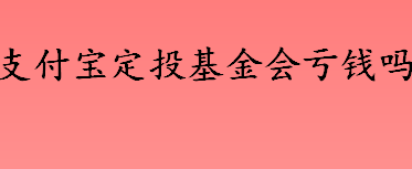 支付宝定投基金会亏钱吗 支付宝定投基金怎么样