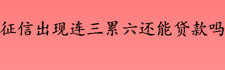 征信出现连三累六是什么意思 征信连三累六还能贷款吗 