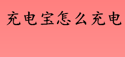 充电宝怎么充电？充电宝的正确使用方法