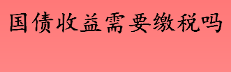 国债收益需要缴税吗 国债利率比银行定期存款高吗