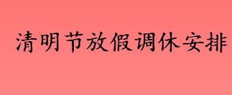 今年清明节放假调休安排 清明节是哪一天放假 