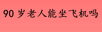 90岁老人能坐飞机吗？老年人乘坐飞机的注意事项介绍