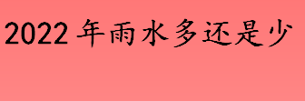 2022年雨水多还是少 入夏后南方地区雨水量怎么样