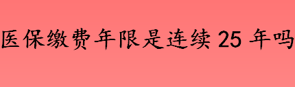 医保缴费年限是累计25年还是连续25年 男性医保缴费要缴满几年