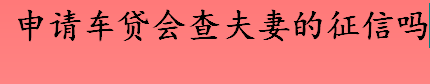 申请车贷会查夫妻双方的征信吗 申请车贷必须要满足的条件有哪些