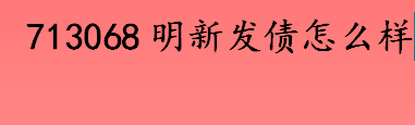 713068明新发债怎么样 713068中一签盈利怎么样？