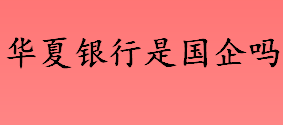 华夏银行是国企还是民企 华夏银行最大的股东是谁