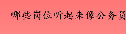 哪些岗位听起来像公务员 大学生村官和社区工作者是公务员吗