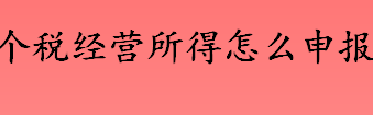 个税经营所得怎么申报 经营所得个人所得税的申报方法一览