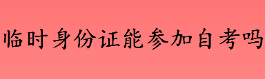 考生考前身份证遗失怎么办 临时身份证能参加自考吗