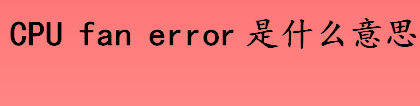 cpu fan error是什么意思 CPU Fan Error说明什么
