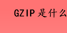 gzip是什么 GZI最早由什么创建的
