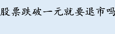 股票跌破一元必须退市吗 股票跌破发行价的原因有哪些