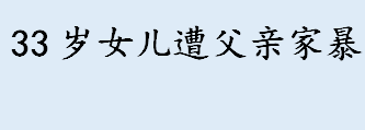 33岁女儿遭父亲家暴是怎么回事 33岁女儿遭父亲家暴是因为什么