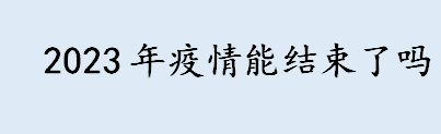 2023年疫情能结束吗 预计多久疫情能结束