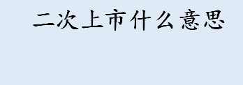 二次上市什么意思 二次上市有什么好处 