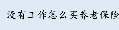 没有工作怎么买养老保险 灵活就业者怎么参保