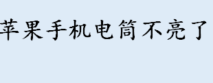 苹果手机电筒不亮了是啥原因 苹果手机电筒LED灯坏了怎么办