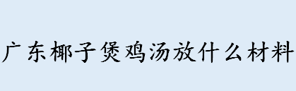 广东椰子煲鸡汤放什么材料 广东椰子鸡怎么做