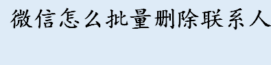 微信怎么批量删除联系人 微信联系人批量删除操作步骤