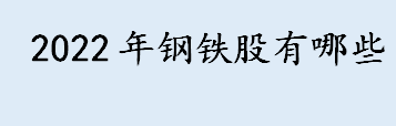 2022年钢铁股有哪些 钢铁股上市公司一览