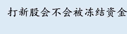 打新股会不会被冻结资金 北交所新股申购有哪些特点