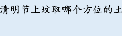 清明节上坟取土哪个方位 中国三大鬼节是哪三个