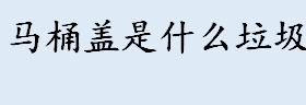 马桶盖是什么垃圾 卫生间用纸属于什么垃圾