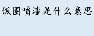 饭圈喷漆是什么意思 饭圈喷漆是哪个明星的粉丝