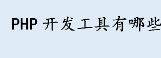 PHP开发工具有哪些 PHP开发工具排行榜一览